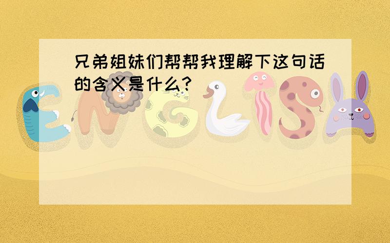 兄弟姐妹们帮帮我理解下这句话的含义是什么?