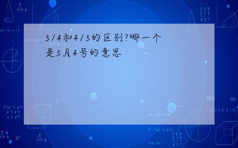 5/4和4/5的区别?哪一个是5月4号的意思