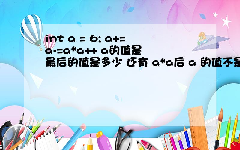 int a = 6; a+=a-=a*a++ a的值是 最后的值是多少 还有 a*a后 a 的值不是已经7了吗?