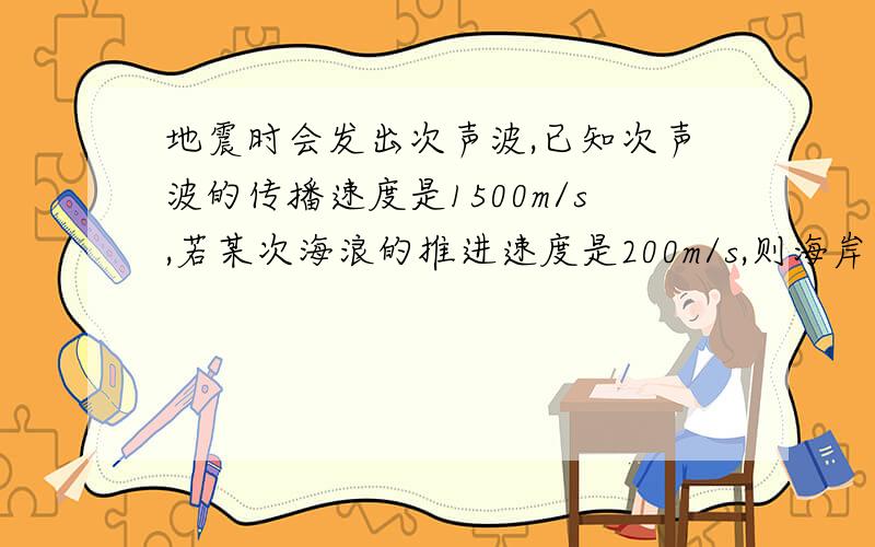 地震时会发出次声波,已知次声波的传播速度是1500m/s,若某次海浪的推进速度是200m/s,则海岸上仪器收到地震次声波