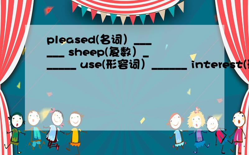 pleased(名词）______ sheep(复数）______ use(形容词）______ interest(形容