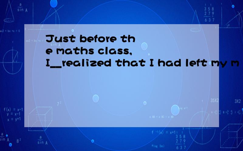 Just before the maths class,I__realized that I had left my m