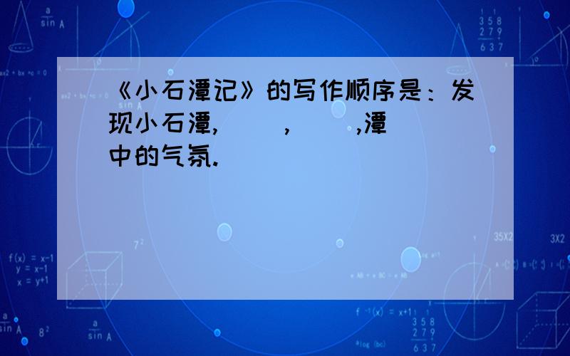 《小石潭记》的写作顺序是：发现小石潭,（ ）,（ ）,潭中的气氛.