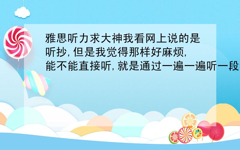 雅思听力求大神我看网上说的是听抄,但是我觉得那样好麻烦,能不能直接听,就是通过一遍一遍听一段话,或一个句子那样提高听力,