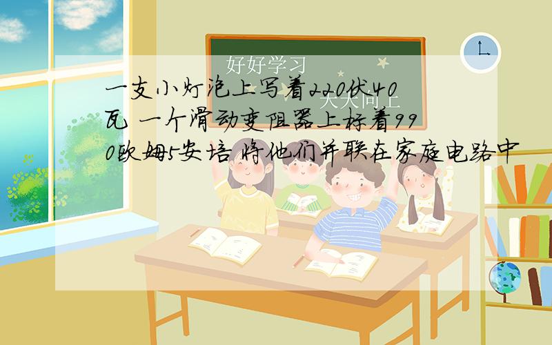 一支小灯泡上写着220伏40瓦 一个滑动变阻器上标着990欧姆5安培 将他们并联在家庭电路中