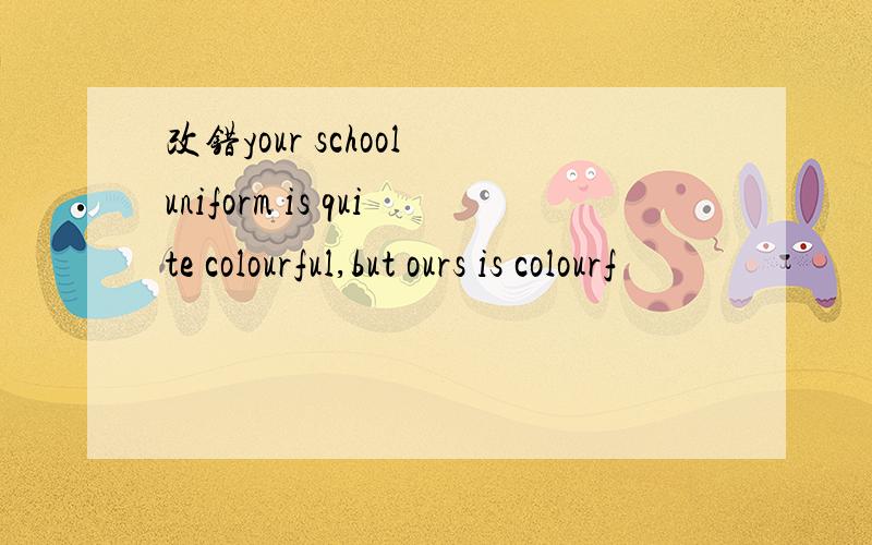 改错your school uniform is quite colourful,but ours is colourf