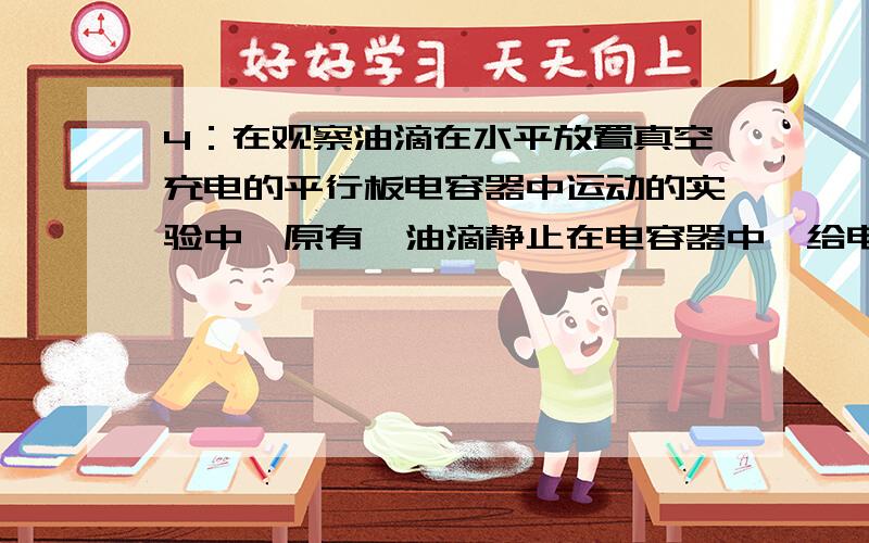 4：在观察油滴在水平放置真空充电的平行板电容器中运动的实验中,原有一油滴静止在电容器中,给电容器再冲上一些电荷△Q1,油