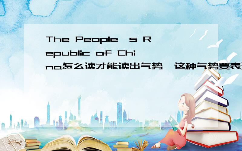 The People's Republic of China怎么读才能读出气势,这种气势要表现出这个国家的强大