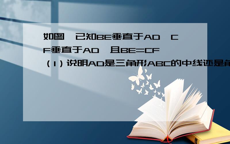 如图,已知BE垂直于AD,CF垂直于AD,且BE=CF,（1）说明AD是三角形ABC的中线还是角平分线!