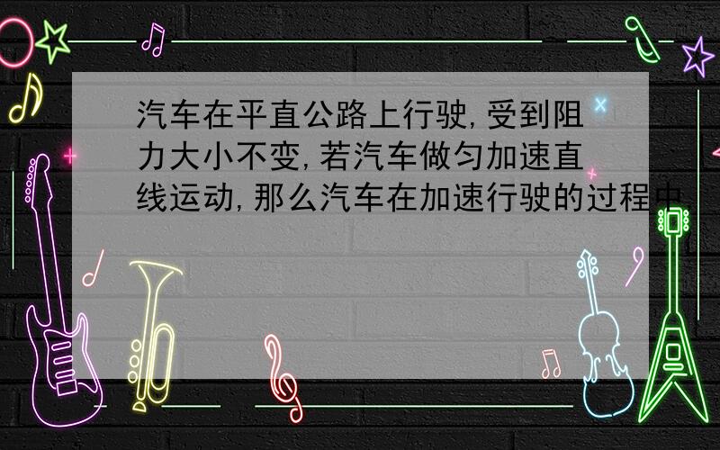 汽车在平直公路上行驶,受到阻力大小不变,若汽车做匀加速直线运动,那么汽车在加速行驶的过程中,