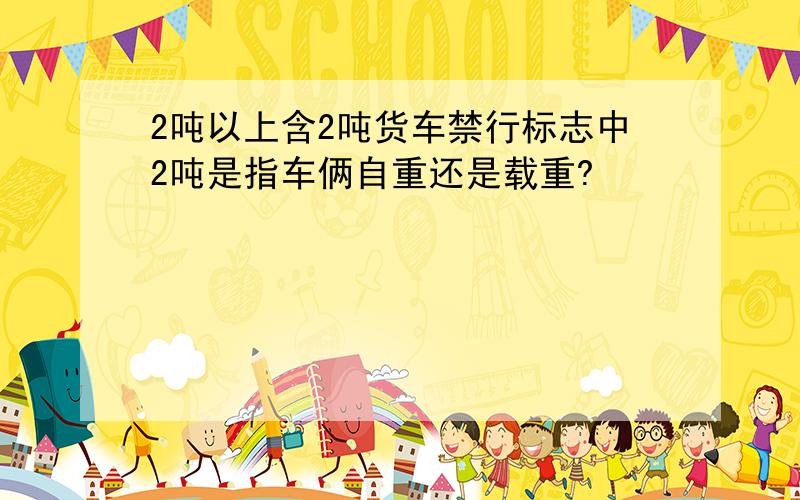 2吨以上含2吨货车禁行标志中2吨是指车俩自重还是载重?