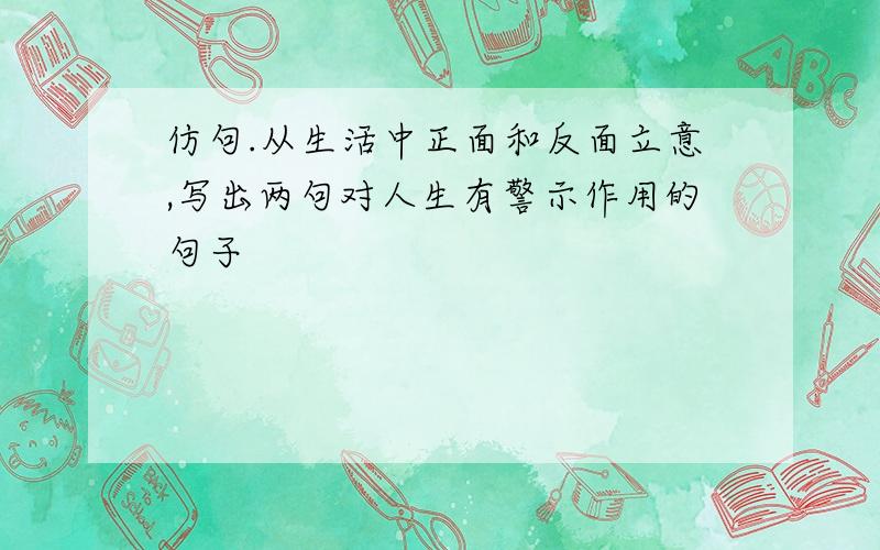 仿句.从生活中正面和反面立意,写出两句对人生有警示作用的句子