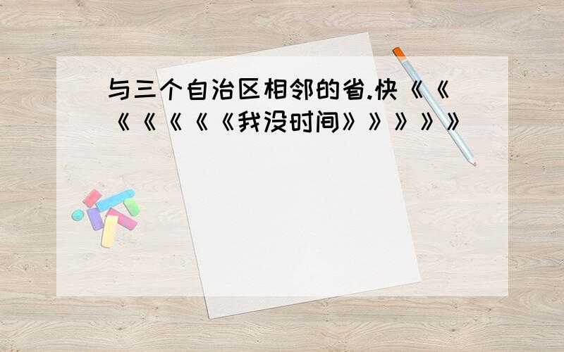 与三个自治区相邻的省.快《《《《《《《我没时间》》》》》