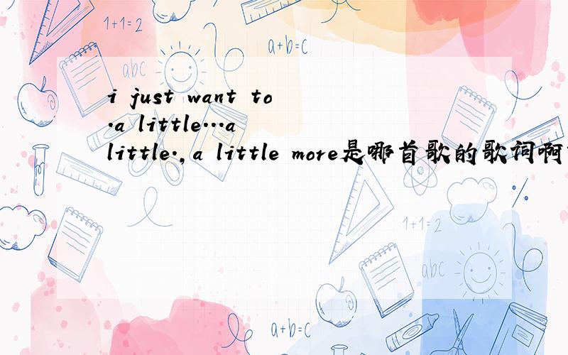 i just want to.a little...a little.,a little more是哪首歌的歌词啊?只记