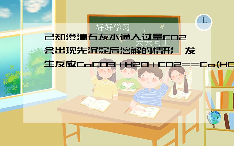 已知澄清石灰水通入过量CO2会出现先沉淀后溶解的情形,发生反应CaCO3+H2O+CO2==Ca(HCO3)2在含有74