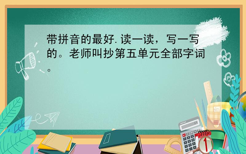 带拼音的最好.读一读，写一写的。老师叫抄第五单元全部字词。