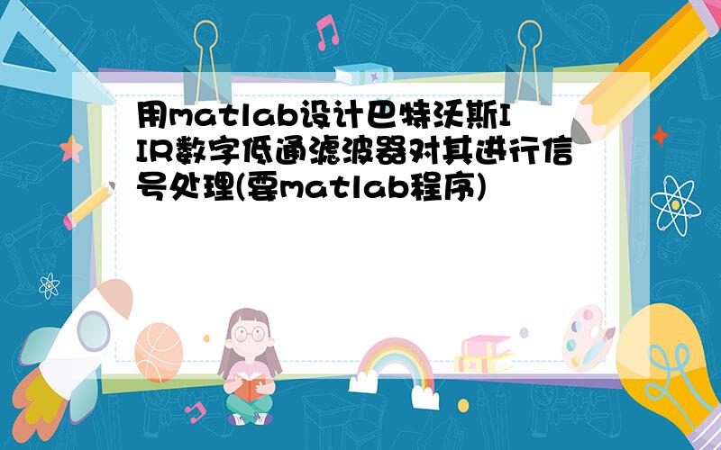 用matlab设计巴特沃斯IIR数字低通滤波器对其进行信号处理(要matlab程序)