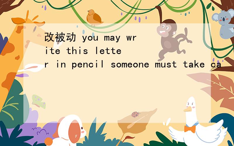 改被动 you may write this letter in pencil someone must take ca