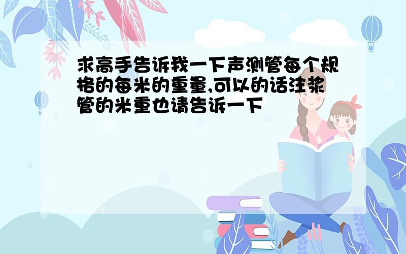 求高手告诉我一下声测管每个规格的每米的重量,可以的话注浆管的米重也请告诉一下