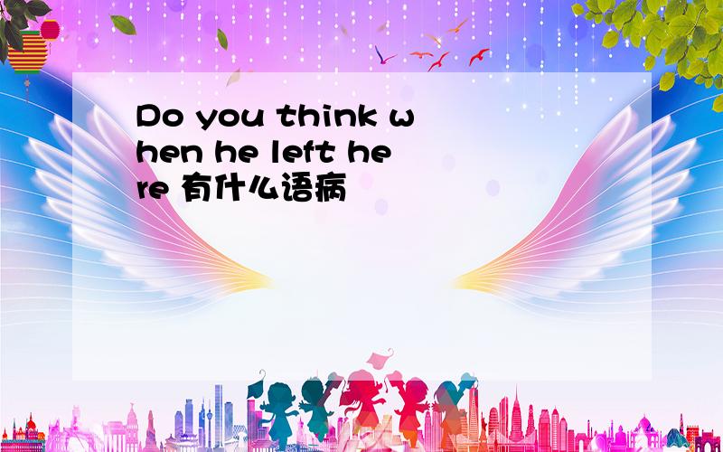 Do you think when he left here 有什么语病