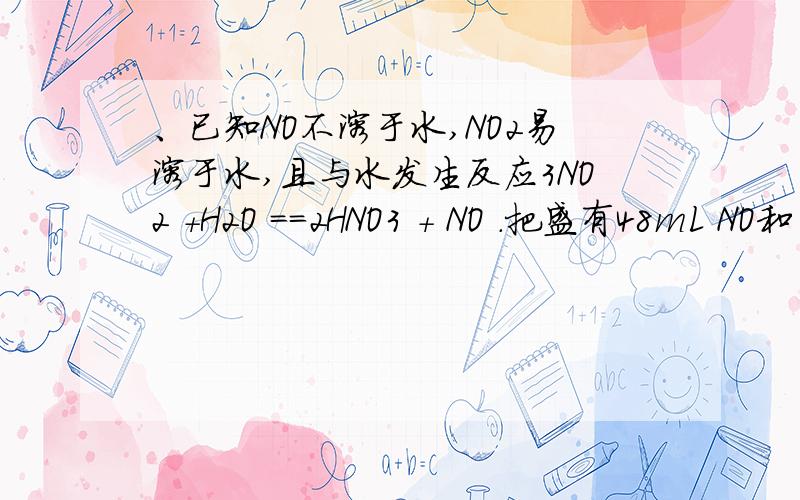 、已知NO不溶于水,NO2易溶于水,且与水发生反应3NO2 +H2O ==2HNO3 + NO .把盛有48mL NO和