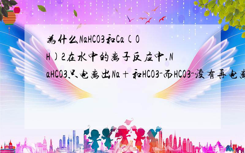 为什么NaHCO3和Ca(OH)2在水中的离子反应中,NaHCO3只电离出Na+和HCO3-而HCO3-没有再电离出