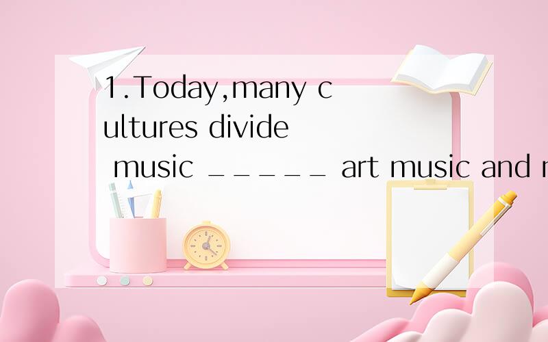 1.Today,many cultures divide music _____ art music and music