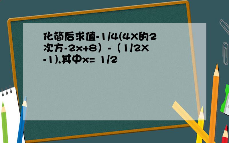 化简后求值-1/4(4X的2次方-2x+8）-（1/2X-1),其中x= 1/2