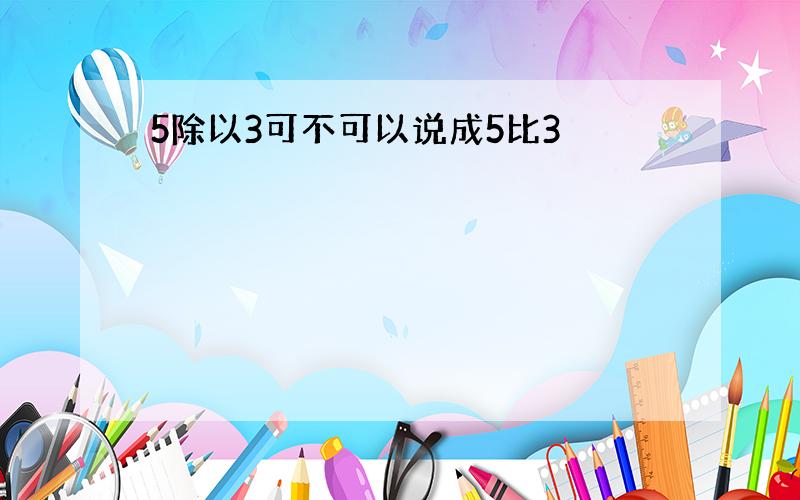 5除以3可不可以说成5比3