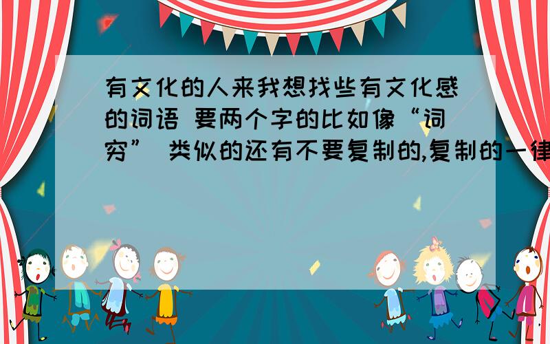 有文化的人来我想找些有文化感的词语 要两个字的比如像“词穷” 类似的还有不要复制的,复制的一律不要,我要的词语是那种 比