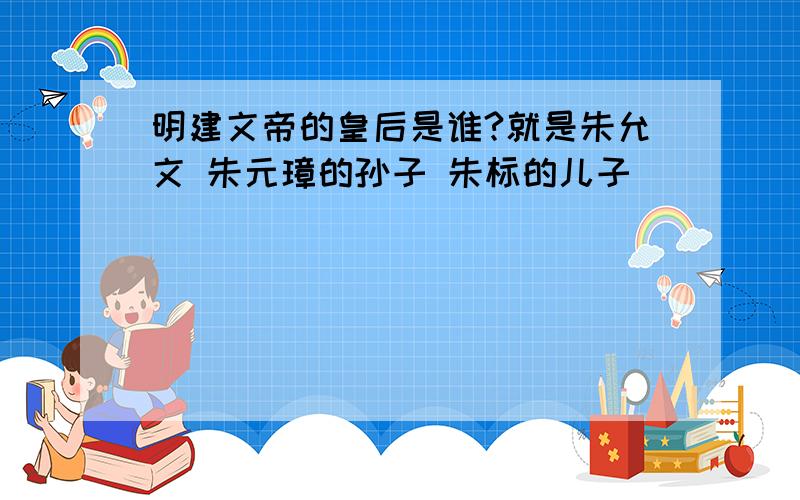 明建文帝的皇后是谁?就是朱允文 朱元璋的孙子 朱标的儿子