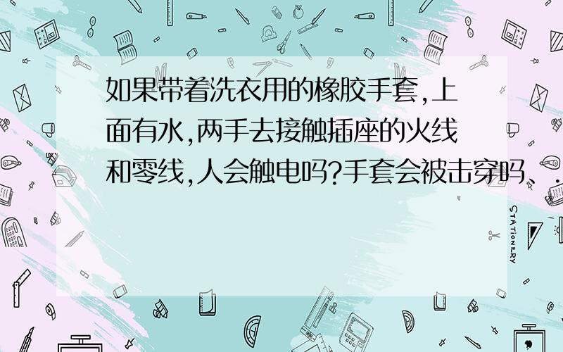 如果带着洗衣用的橡胶手套,上面有水,两手去接触插座的火线和零线,人会触电吗?手套会被击穿吗、.