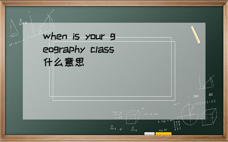 when is your geography class什么意思