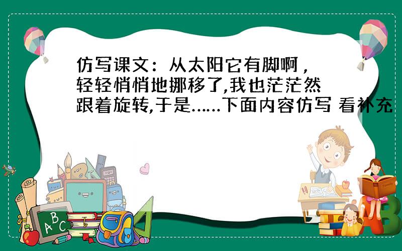 仿写课文：从太阳它有脚啊 ,轻轻悄悄地挪移了,我也茫茫然跟着旋转,于是……下面内容仿写 看补充