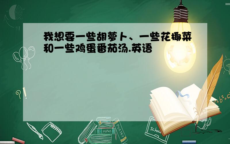 我想要一些胡萝卜、一些花椰菜和一些鸡蛋番茄汤.英语