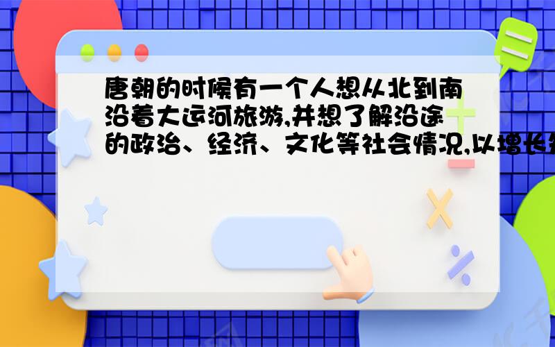 唐朝的时候有一个人想从北到南沿着大运河旅游,并想了解沿途的政治、经济、文化等社会情况,以增长知识,沿途会经过哪些城市和运