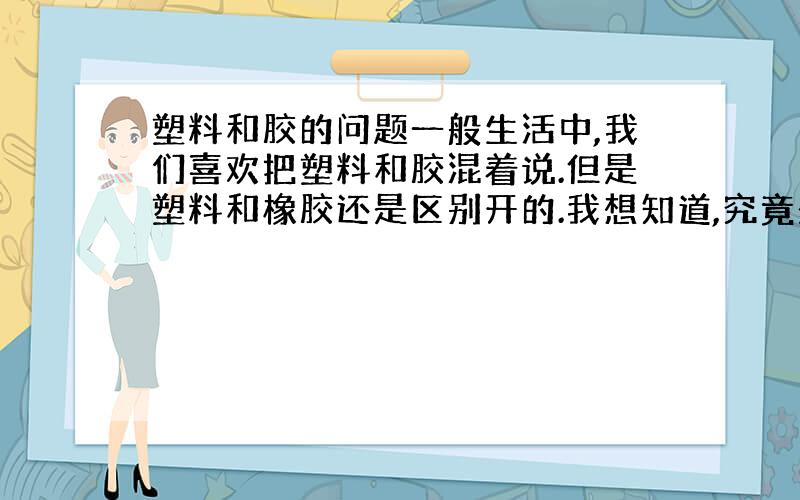 塑料和胶的问题一般生活中,我们喜欢把塑料和胶混着说.但是塑料和橡胶还是区别开的.我想知道,究竟是什么东西,用火烧怎么看区