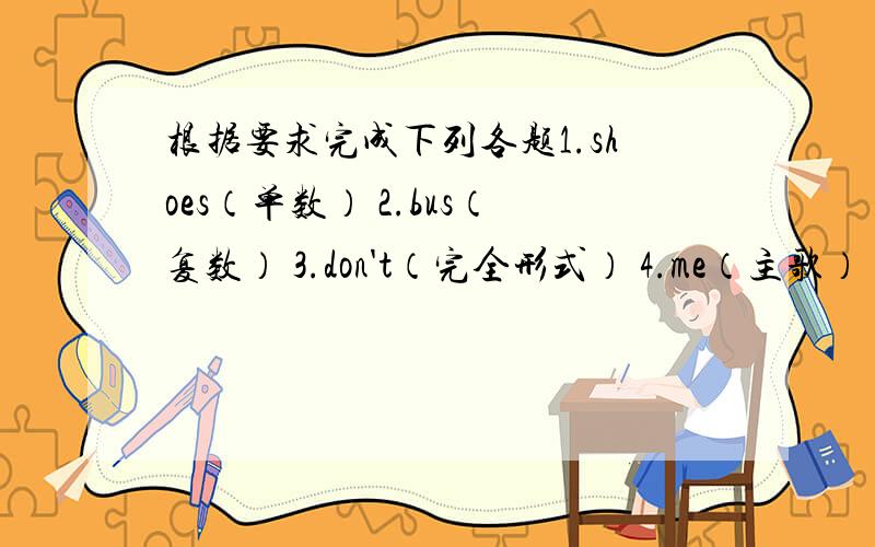 根据要求完成下列各题1.shoes（单数） 2.bus（复数） 3.don't（完全形式） 4.me（主歌） 5.too