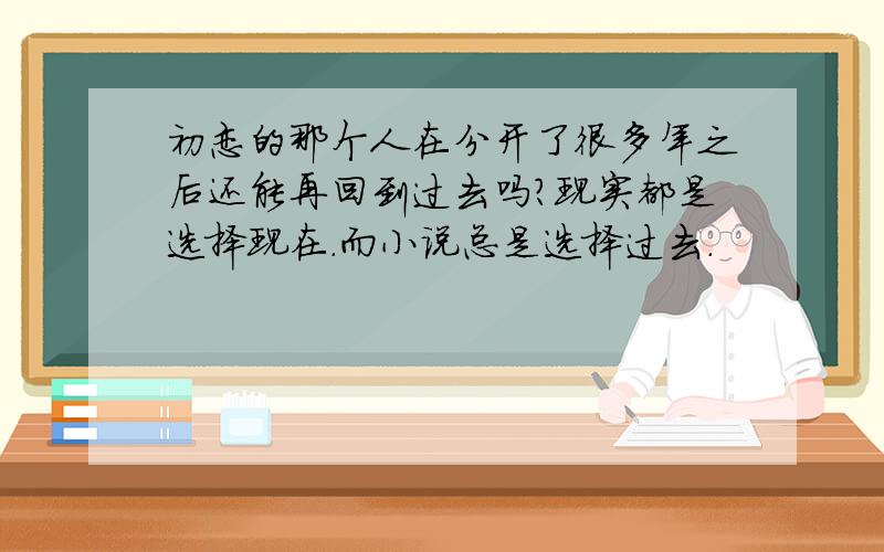 初恋的那个人在分开了很多年之后还能再回到过去吗?现实都是选择现在.而小说总是选择过去.