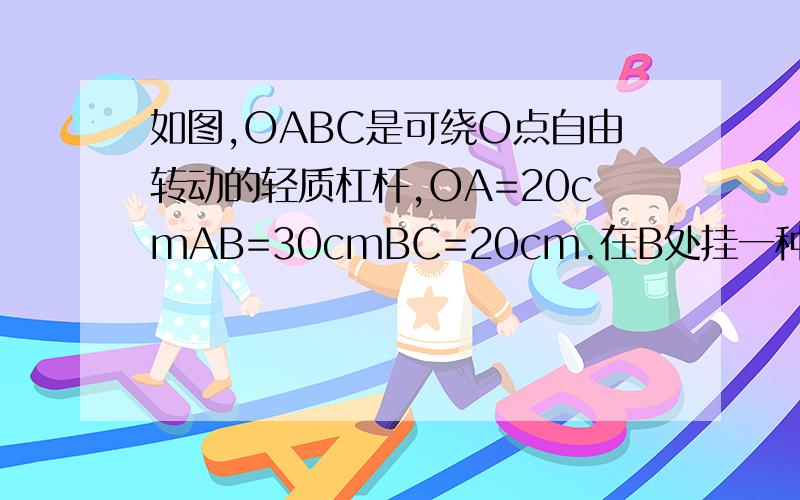 如图,OABC是可绕O点自由转动的轻质杠杆,OA=20cmAB=30cmBC=20cm.在B处挂一种物200