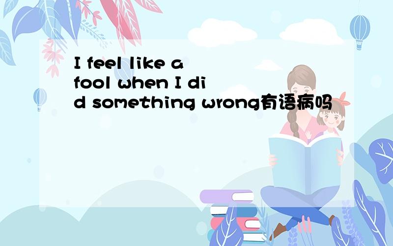 I feel like a fool when I did something wrong有语病吗