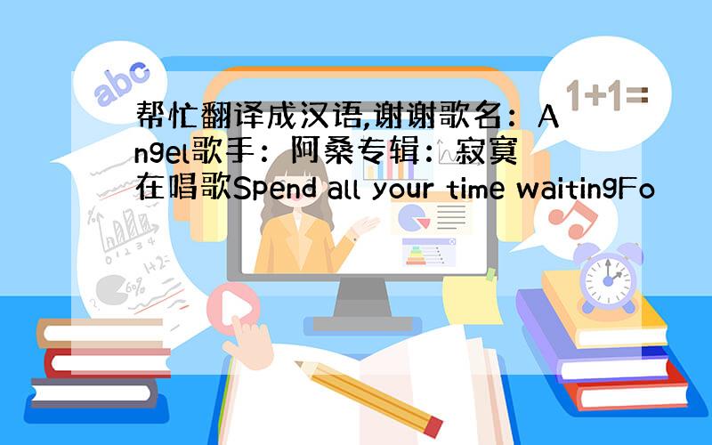 帮忙翻译成汉语,谢谢歌名：Angel歌手：阿桑专辑：寂寞在唱歌Spend all your time waitingFo