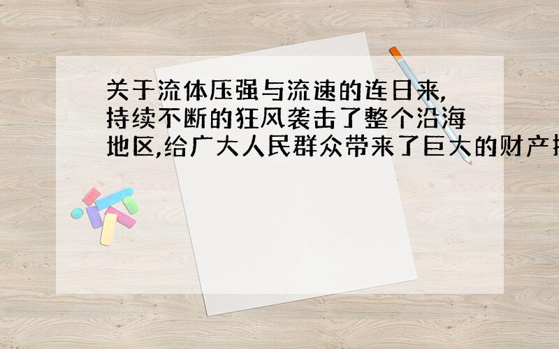 关于流体压强与流速的连日来,持续不断的狂风袭击了整个沿海地区,给广大人民群众带来了巨大的财产损失.某次大风使屋外气压骤降