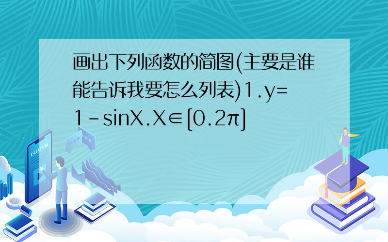 画出下列函数的简图(主要是谁能告诉我要怎么列表)1.y=1-sinX.X∈[0.2π]