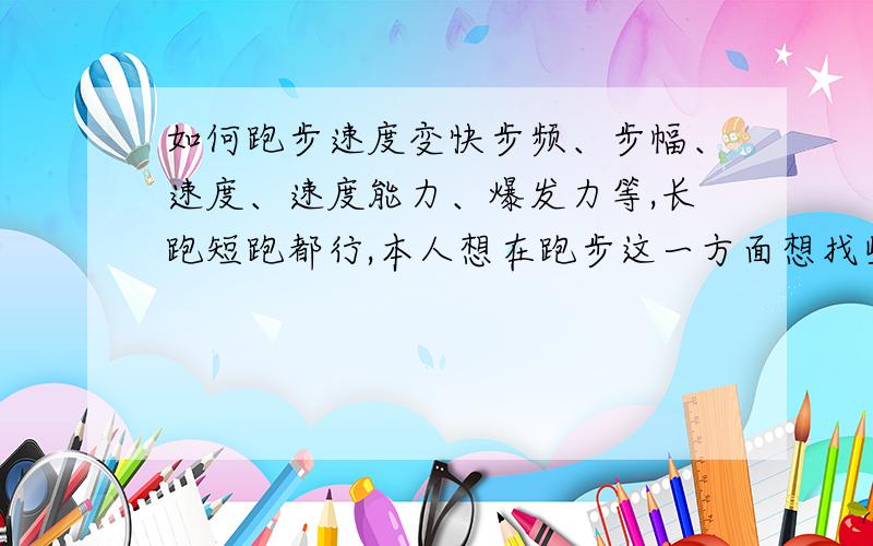 如何跑步速度变快步频、步幅、速度、速度能力、爆发力等,长跑短跑都行,本人想在跑步这一方面想找些秘诀,专家SOS!