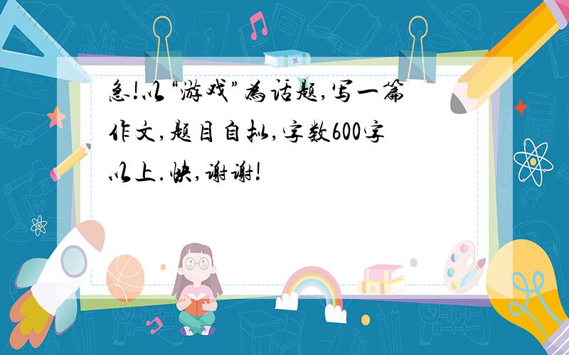 急!以“游戏”为话题,写一篇作文,题目自拟,字数600字以上.快,谢谢!