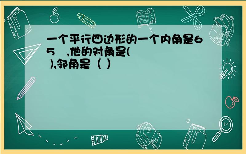 一个平行四边形的一个内角是65º,他的对角是( ),邻角是（ ）