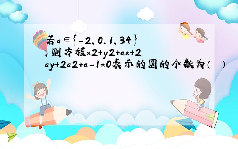 若a∈{-2，0，1，34}，则方程x2+y2+ax+2ay+2a2+a-1=0表示的圆的个数为（　　）