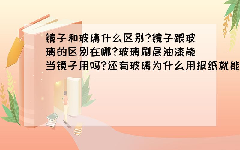 镜子和玻璃什么区别?镜子跟玻璃的区别在哪?玻璃刷层油漆能当镜子用吗?还有玻璃为什么用报纸就能擦的很干净?