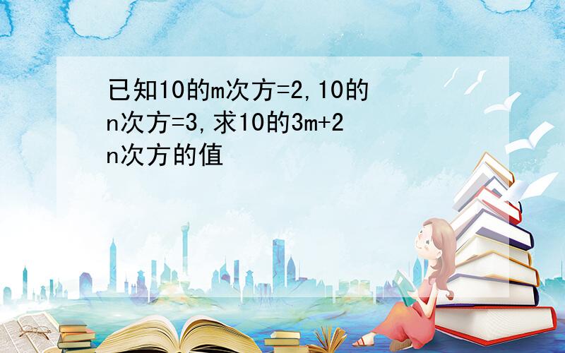 已知10的m次方=2,10的n次方=3,求10的3m+2n次方的值